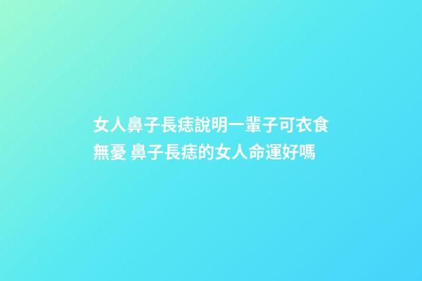 女人鼻子長痣說明一輩子可衣食無憂 鼻子長痣的女人命運好嗎